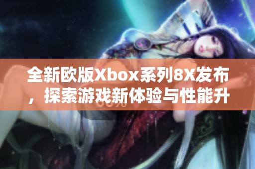 全新欧版Xbox系列8X发布，探索游戏新体验与性能升级