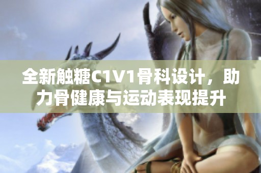 全新触糖C1V1骨科设计，助力骨健康与运动表现提升