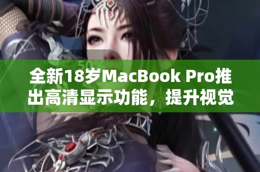 全新18岁MacBook Pro推出高清显示功能，提升视觉体验