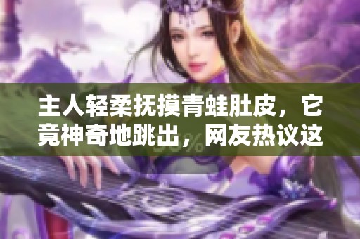 主人轻柔抚摸青蛙肚皮，它竟神奇地跳出，网友热议这是什么蛙种