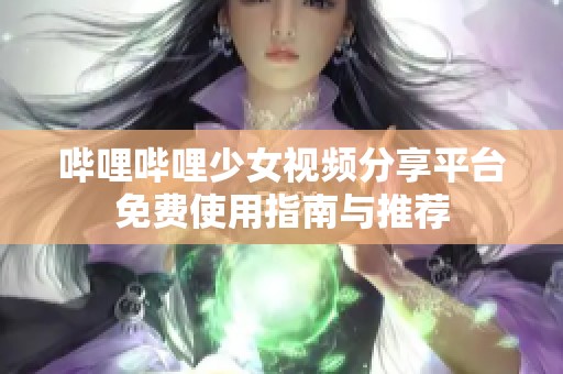 哔哩哔哩少女视频分享平台免费使用指南与推荐