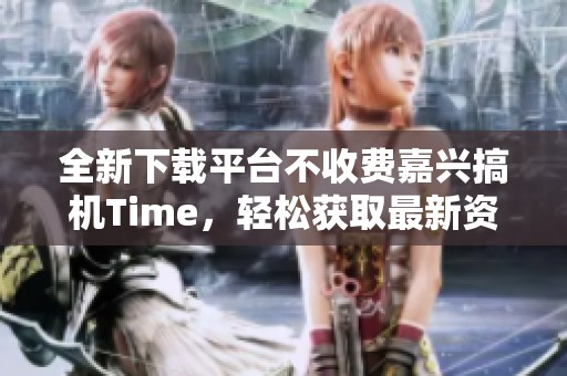 全新下载平台不收费嘉兴搞机Time，轻松获取最新资源