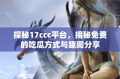 探秘17ccc平台，揭秘免费的吃瓜方式与趣闻分享