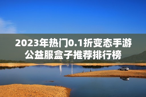 2023年热门0.1折变态手游公益服盒子推荐排行榜