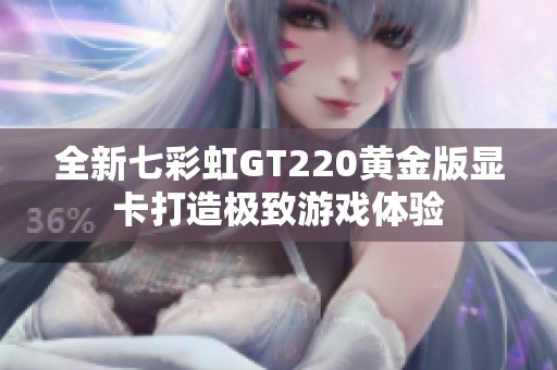 全新七彩虹GT220黄金版显卡打造极致游戏体验