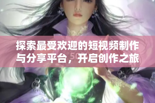 探索最受欢迎的短视频制作与分享平台，开启创作之旅