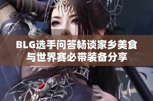 BLG选手问答畅谈家乡美食与世界赛必带装备分享