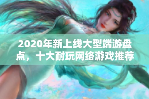 2020年新上线大型端游盘点，十大耐玩网络游戏推荐