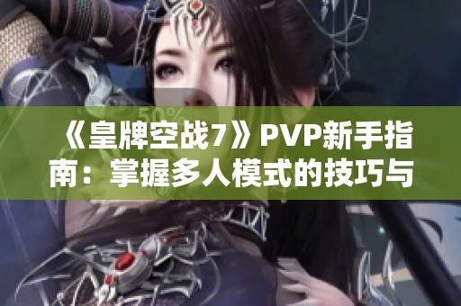 《皇牌空战7》PVP新手指南：掌握多人模式的技巧与策略