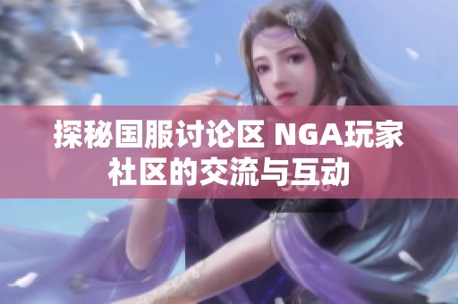 探秘国服讨论区 NGA玩家社区的交流与互动