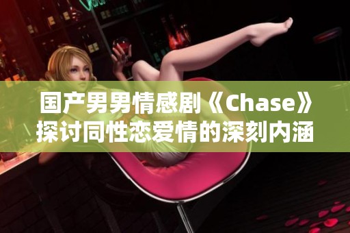 国产男男情感剧《Chase》探讨同性恋爱情的深刻内涵