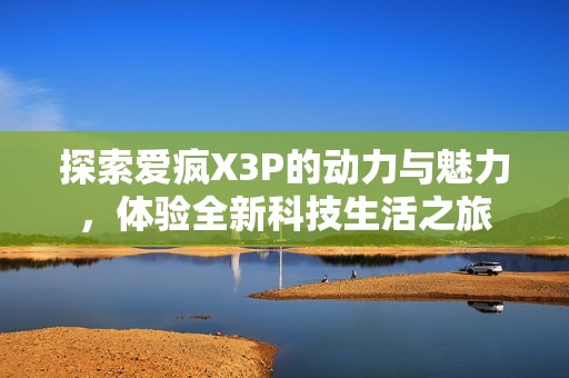 探索爱疯X3P的动力与魅力，体验全新科技生活之旅