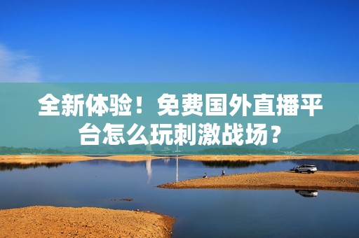 全新体验！免费国外直播平台怎么玩刺激战场？