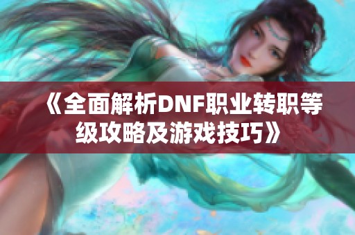 《全面解析DNF职业转职等级攻略及游戏技巧》