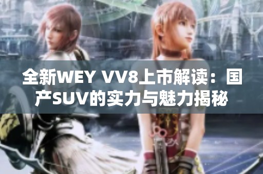 全新WEY VV8上市解读：国产SUV的实力与魅力揭秘