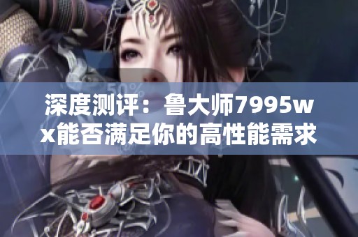 深度测评：鲁大师7995wx能否满足你的高性能需求？