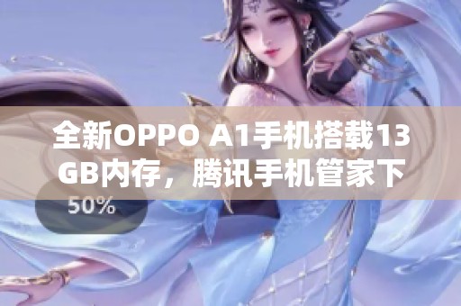 全新OPPO A1手机搭载13GB内存，腾讯手机管家下载攻略分享