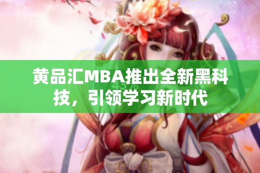 黄品汇MBA推出全新黑科技，引领学习新时代