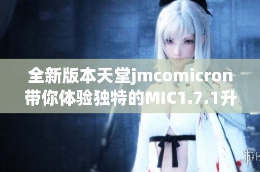 全新版本天堂jmcomicron带你体验独特的MIC1.7.1升级魅力