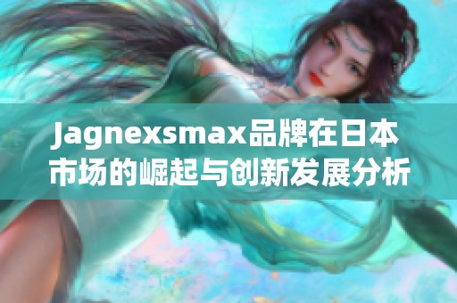 Jagnexsmax品牌在日本市场的崛起与创新发展分析