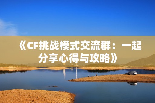 《CF挑战模式交流群：一起分享心得与攻略》