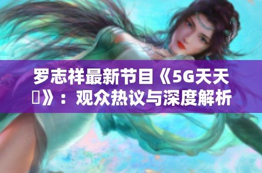 罗志祥最新节目《5G天天奭》：观众热议与深度解析