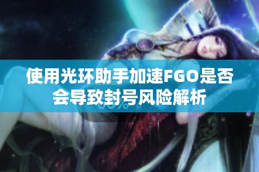 使用光环助手加速FGO是否会导致封号风险解析