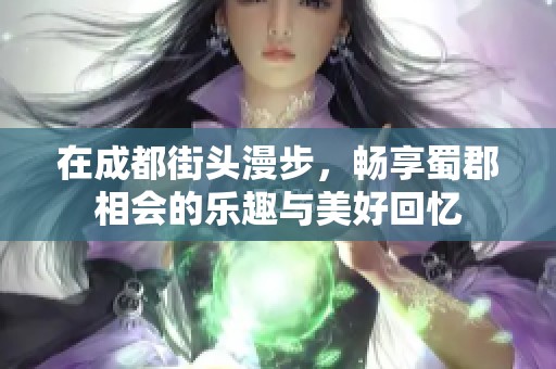 在成都街头漫步，畅享蜀郡相会的乐趣与美好回忆