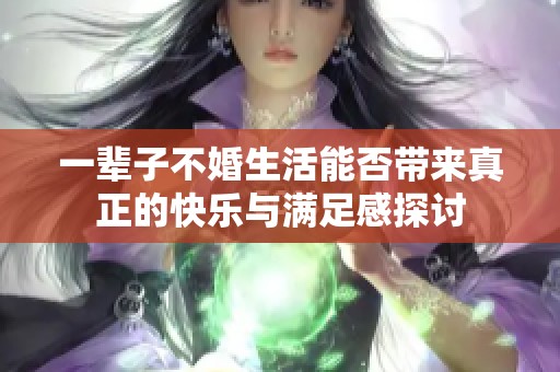 一辈子不婚生活能否带来真正的快乐与满足感探讨