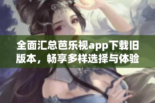 全面汇总芭乐视app下载旧版本，畅享多样选择与体验