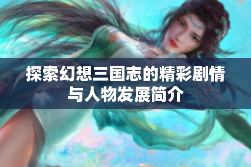 探索幻想三国志的精彩剧情与人物发展简介