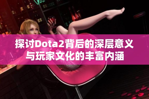 探讨Dota2背后的深层意义与玩家文化的丰富内涵