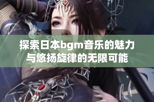 探索日本bgm音乐的魅力与悠扬旋律的无限可能