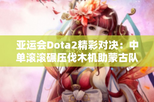 亚运会Dota2精彩对决：中单滚滚碾压伐木机助蒙古队赢得首局