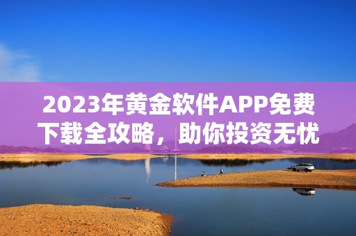 2023年黄金软件APP免费下载全攻略，助你投资无忧