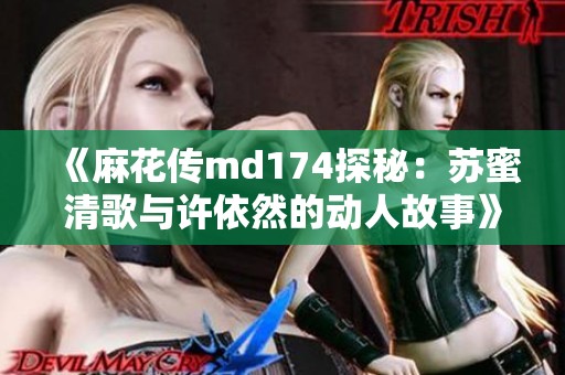 《麻花传md174探秘：苏蜜清歌与许依然的动人故事》