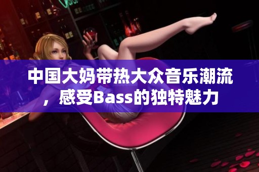 中国大妈带热大众音乐潮流，感受Bass的独特魅力