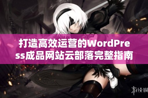 打造高效运营的WordPress成品网站云部落完整指南