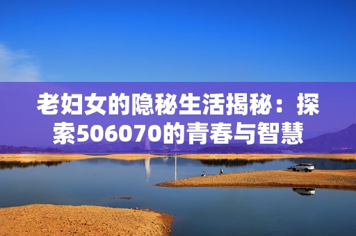 老妇女的隐秘生活揭秘：探索506070的青春与智慧