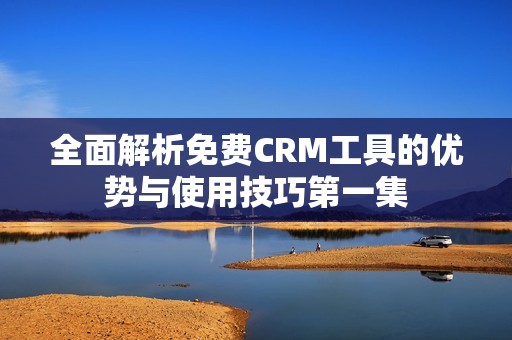 全面解析免费CRM工具的优势与使用技巧第一集