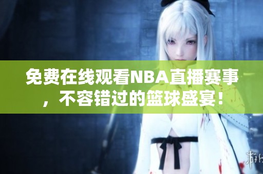 免费在线观看NBA直播赛事，不容错过的篮球盛宴！