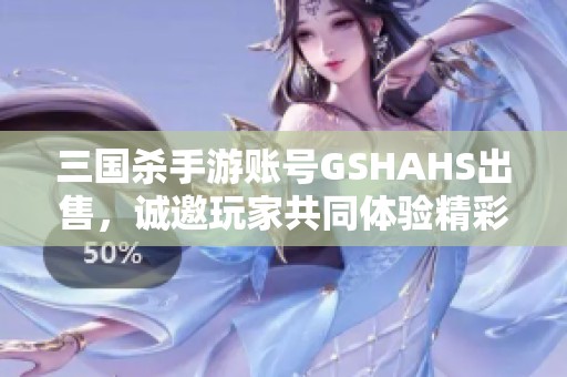 三国杀手游账号GSHAHS出售，诚邀玩家共同体验精彩游戏旅程