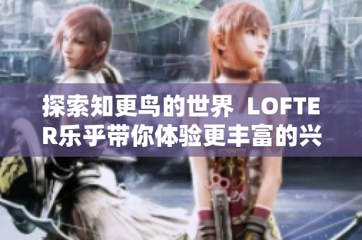 探索知更鸟的世界  LOFTER乐乎带你体验更丰富的兴趣生活