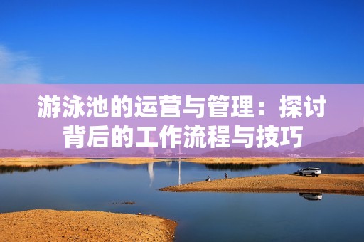 游泳池的运营与管理：探讨背后的工作流程与技巧