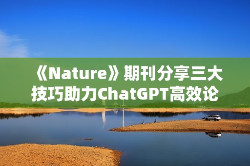 《Nature》期刊分享三大技巧助力ChatGPT高效论文写作