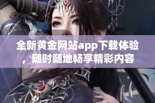 全新黄金网站app下载体验，随时随地畅享精彩内容