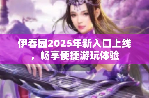 伊春园2025年新入口上线，畅享便捷游玩体验