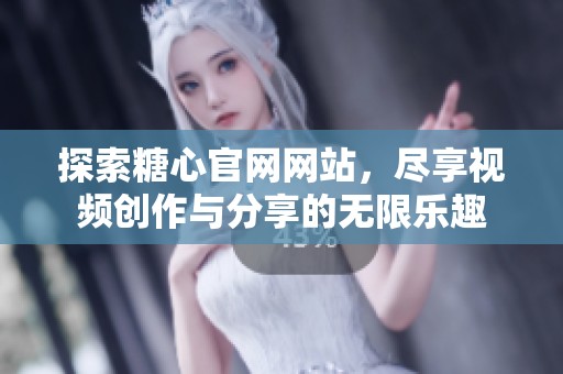 探索糖心官网网站，尽享视频创作与分享的无限乐趣