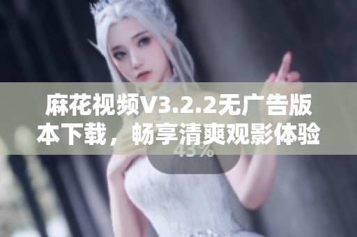 麻花视频V3.2.2无广告版本下载，畅享清爽观影体验