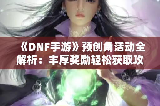 《DNF手游》预创角活动全解析：丰厚奖励轻松获取攻略